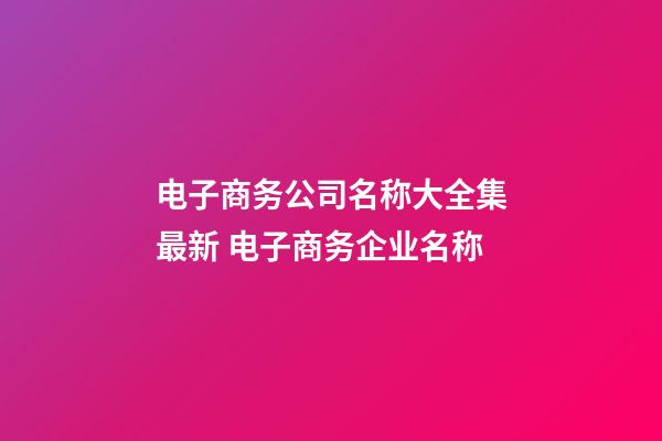 电子商务公司名称大全集最新 电子商务企业名称-第1张-公司起名-玄机派